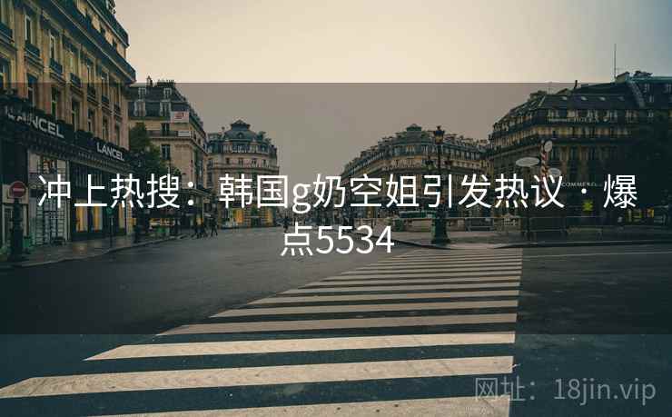 冲上热搜：韩国g奶空姐引发热议 · 爆点5534