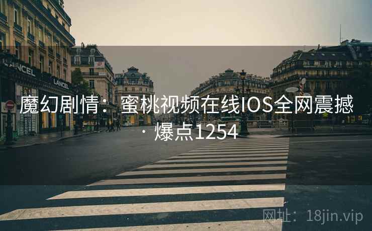 魔幻剧情：蜜桃视频在线IOS全网震撼 · 爆点1254