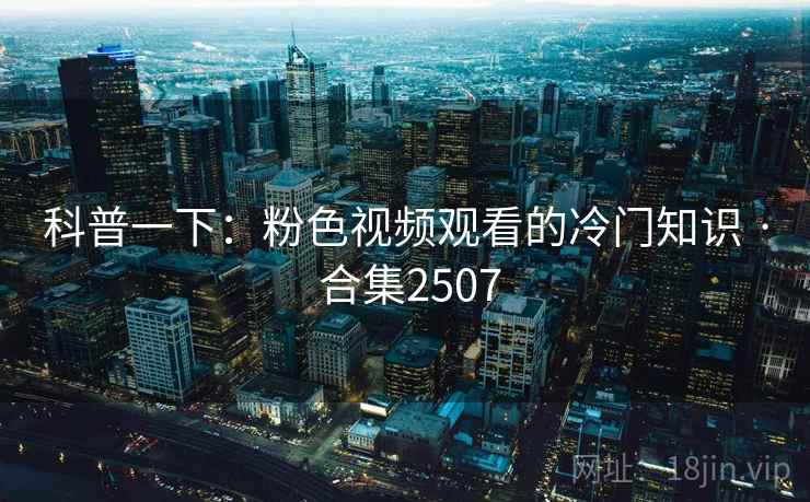 科普一下：粉色视频观看的冷门知识 · 合集2507  第1张