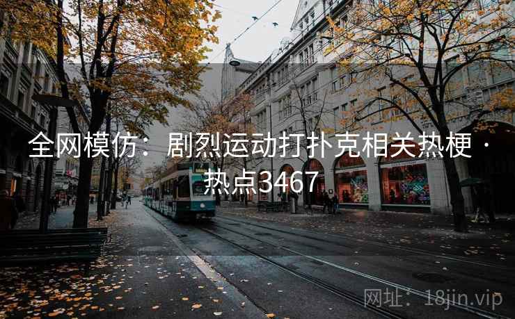 全网模仿：剧烈运动打扑克相关热梗 · 热点3467