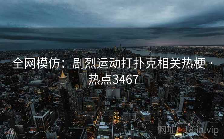 全网模仿：剧烈运动打扑克相关热梗 · 热点3467