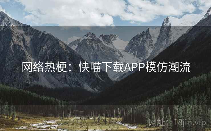 网络热梗：快喵下载APP模仿潮流